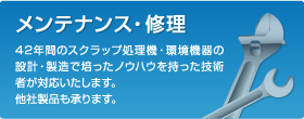 メンテナンス・修理:42年間のスクラップ処理機・環境機器の設計・製造で培ったノウハウを持った技術者が対応致します。他社製品も承ります。